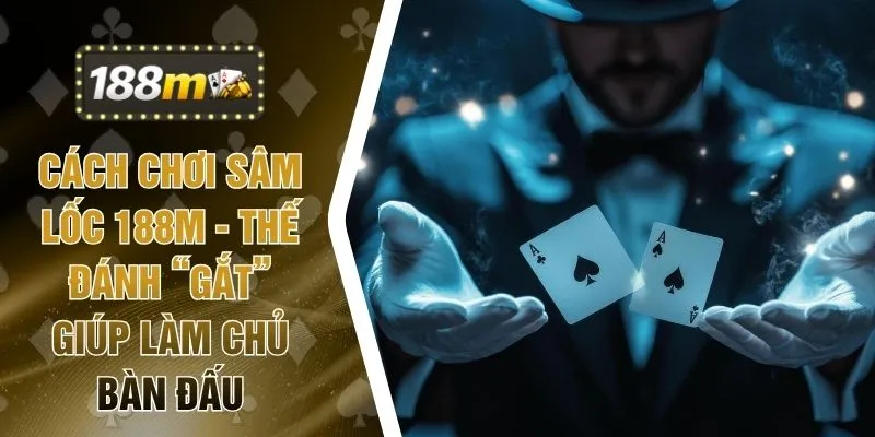 Cách Chơi Sâm Lốc 188M - Thế Đánh “Gắt” Giúp Làm Chủ Bàn Đấu