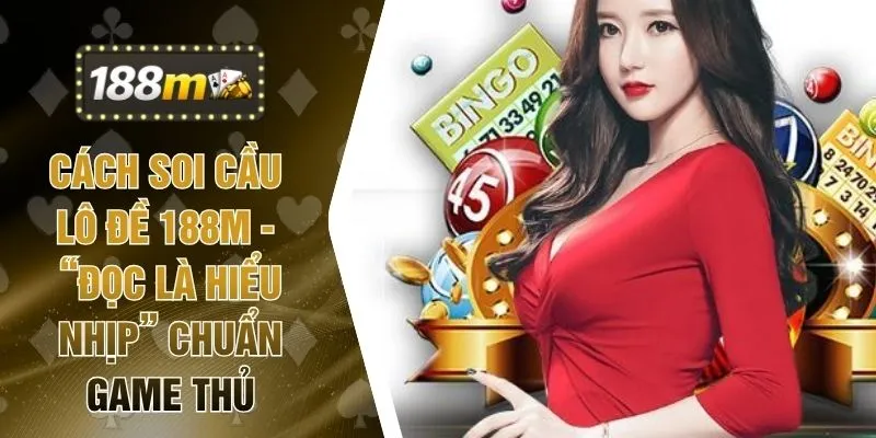 Cách Soi Cầu Lô Đề 188M - “Đọc Là Hiểu Nhịp” Chuẩn Game Thủ