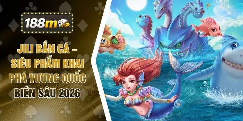 Jili Bắn Cá – Siêu Phẩm Khai Phá Vương Quốc Biển Sâu 2026