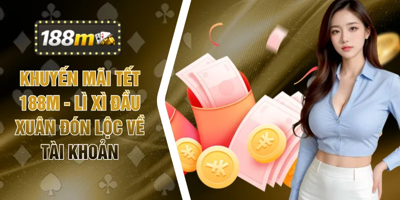 Khuyến Mãi Tết 188M - Lì Xì Đầu Xuân Đón Lộc Về Tài Khoản