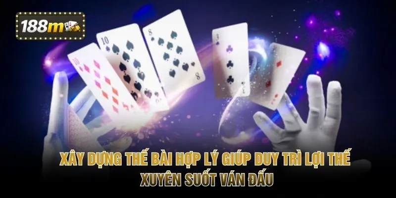 Xây dựng thế bài hợp lý giúp duy trì lợi thế xuyên suốt ván đấu